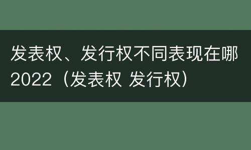 发表权、发行权不同表现在哪2022（发表权 发行权）