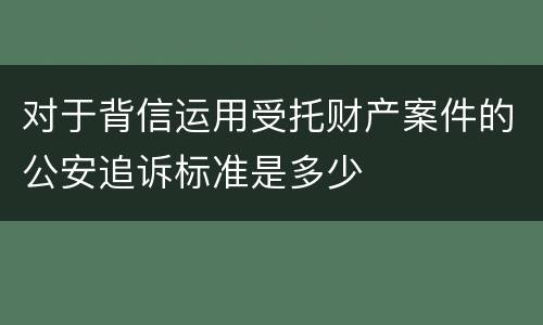 对于背信运用受托财产案件的公安追诉标准是多少