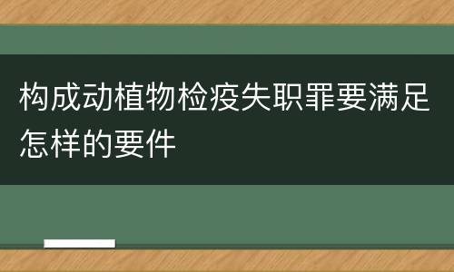 构成动植物检疫失职罪要满足怎样的要件