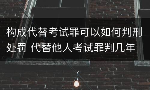 构成代替考试罪可以如何判刑处罚 代替他人考试罪判几年