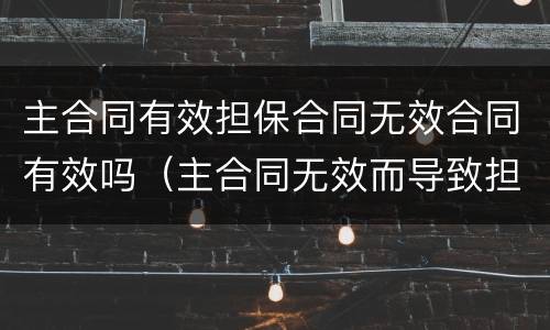 主合同有效担保合同无效合同有效吗（主合同无效而导致担保合同无效）