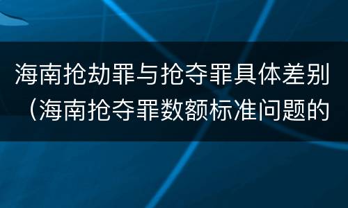 海南抢劫罪与抢夺罪具体差别（海南抢夺罪数额标准问题的规定）