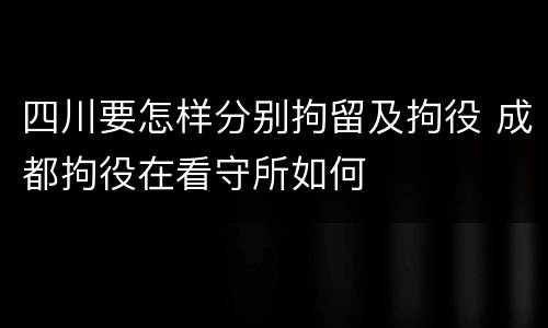 四川要怎样分别拘留及拘役 成都拘役在看守所如何