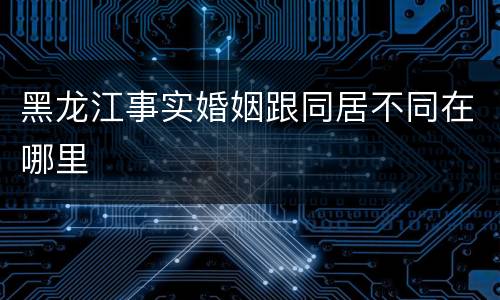 黑龙江事实婚姻跟同居不同在哪里