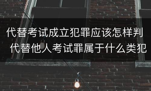 代替考试成立犯罪应该怎样判 代替他人考试罪属于什么类犯罪