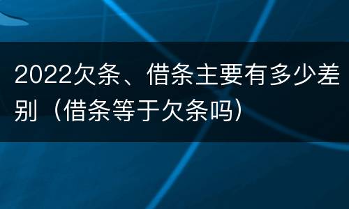 2022欠条、借条主要有多少差别（借条等于欠条吗）