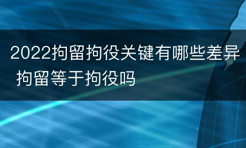 2022拘留拘役关键有哪些差异 拘留等于拘役吗