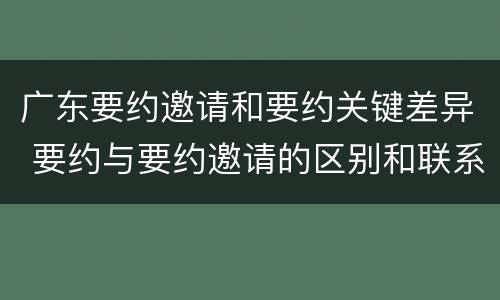 广东要约邀请和要约关键差异 要约与要约邀请的区别和联系