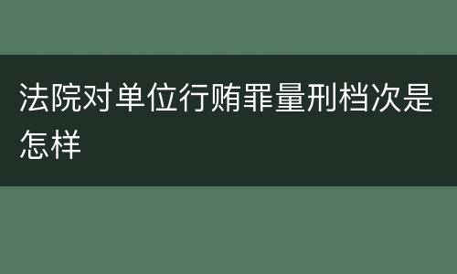 法院对单位行贿罪量刑档次是怎样