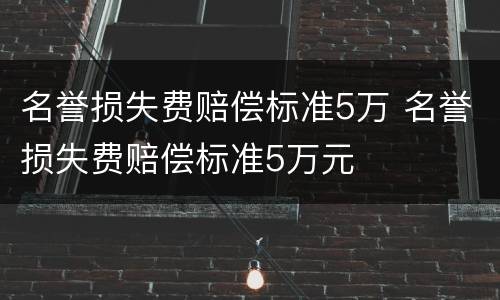 名誉损失费赔偿标准5万 名誉损失费赔偿标准5万元