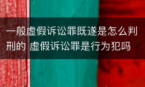 一般虚假诉讼罪既遂是怎么判刑的 虚假诉讼罪是行为犯吗
