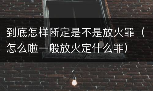 到底怎样断定是不是放火罪（怎么啦一般放火定什么罪）