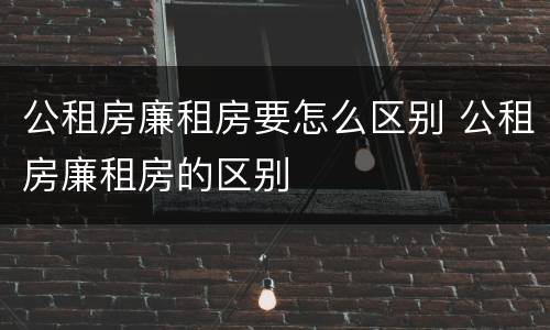 公租房廉租房要怎么区别 公租房廉租房的区别