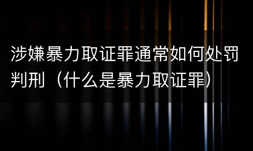 涉嫌暴力取证罪通常如何处罚判刑（什么是暴力取证罪）