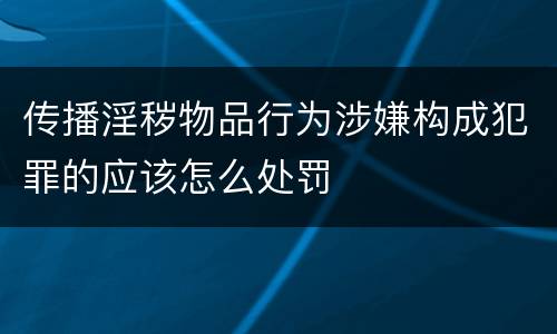 传播淫秽物品行为涉嫌构成犯罪的应该怎么处罚