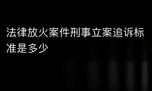 法律放火案件刑事立案追诉标准是多少