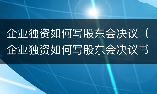 企业独资如何写股东会决议（企业独资如何写股东会决议书）