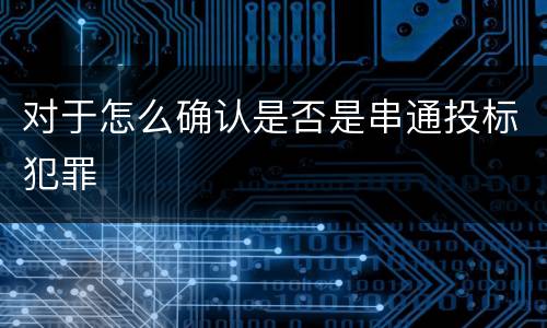 对于怎么确认是否是串通投标犯罪