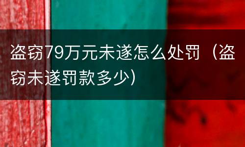 盗窃79万元未遂怎么处罚（盗窃未遂罚款多少）