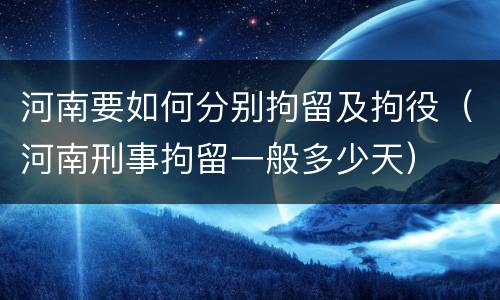 河南要如何分别拘留及拘役（河南刑事拘留一般多少天）