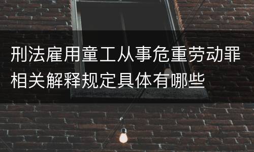 刑法雇用童工从事危重劳动罪相关解释规定具体有哪些