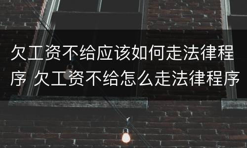 欠工资不给应该如何走法律程序 欠工资不给怎么走法律程序