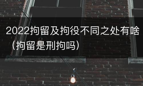 2022拘留及拘役不同之处有啥（拘留是刑拘吗）