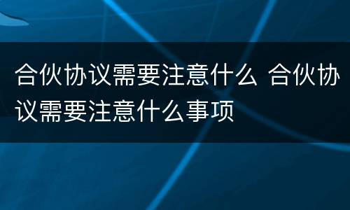 合伙协议需要注意什么 合伙协议需要注意什么事项