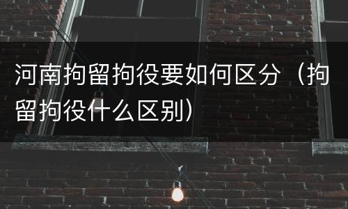 河南拘留拘役要如何区分（拘留拘役什么区别）