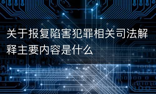 关于报复陷害犯罪相关司法解释主要内容是什么