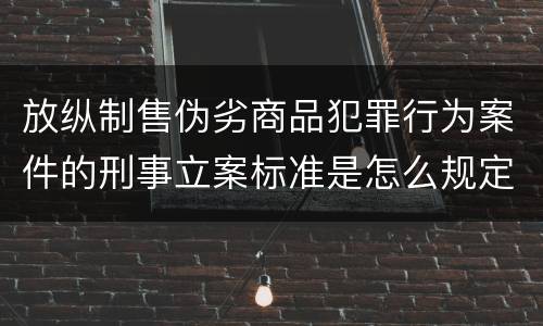 放纵制售伪劣商品犯罪行为案件的刑事立案标准是怎么规定