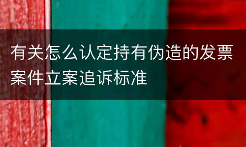 有关怎么认定持有伪造的发票案件立案追诉标准