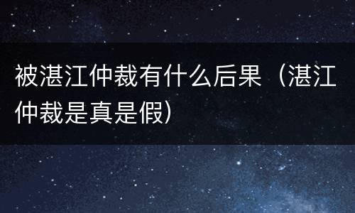 被湛江仲裁有什么后果（湛江仲裁是真是假）