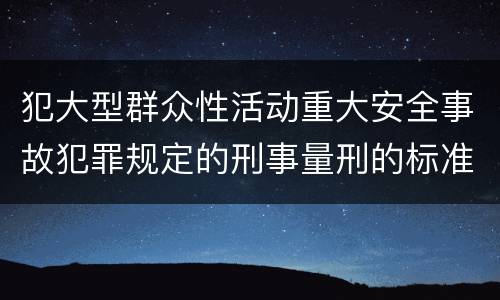 犯大型群众性活动重大安全事故犯罪规定的刑事量刑的标准是多少