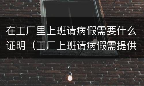 在工厂里上班请病假需要什么证明（工厂上班请病假需提供哪些资料）