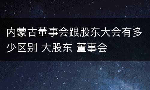 内蒙古董事会跟股东大会有多少区别 大股东 董事会