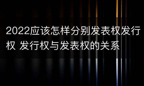 2022应该怎样分别发表权发行权 发行权与发表权的关系