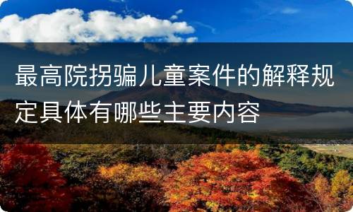 最高院拐骗儿童案件的解释规定具体有哪些主要内容