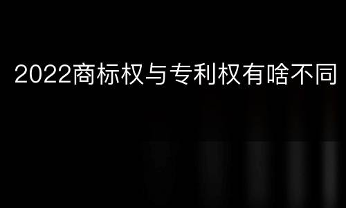 2022商标权与专利权有啥不同