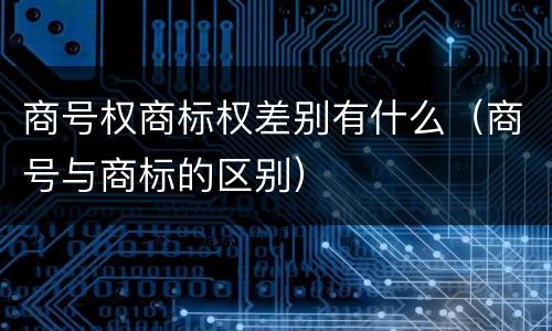 商号权商标权差别有什么（商号与商标的区别）