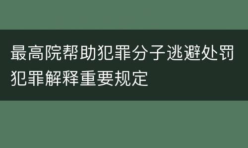 最高院帮助犯罪分子逃避处罚犯罪解释重要规定