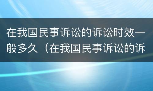 在我国民事诉讼的诉讼时效一般多久（在我国民事诉讼的诉讼时效一般多久啊）