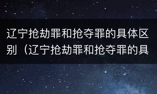 辽宁抢劫罪和抢夺罪的具体区别（辽宁抢劫罪和抢夺罪的具体区别是什么）