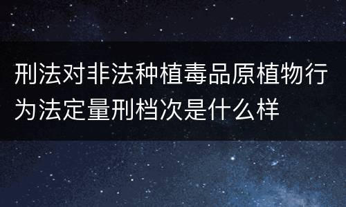 刑法对非法种植毒品原植物行为法定量刑档次是什么样