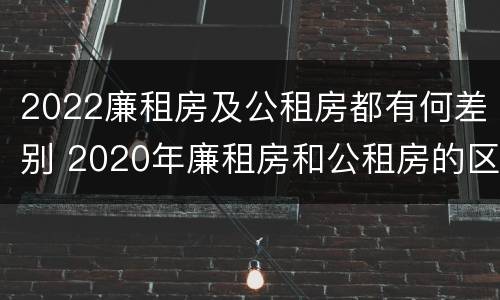 2022廉租房及公租房都有何差别 2020年廉租房和公租房的区别