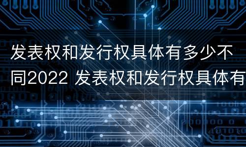 发表权和发行权具体有多少不同2022 发表权和发行权具体有多少不同2022年的