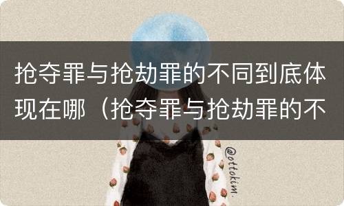 抢夺罪与抢劫罪的不同到底体现在哪（抢夺罪与抢劫罪的不同到底体现在哪方面）