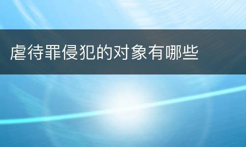 虐待罪侵犯的对象有哪些