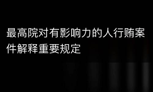 最高院对有影响力的人行贿案件解释重要规定