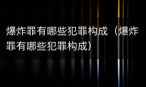 爆炸罪有哪些犯罪构成（爆炸罪有哪些犯罪构成）